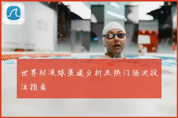 世界杯滚球渠道分析及热门场次投注指南