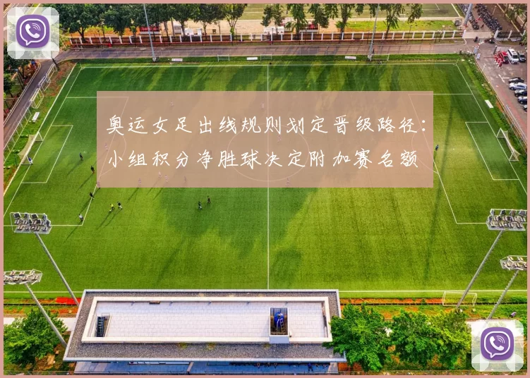 奥运女足出线规则划定晋级路径：小组积分净胜球决定附加赛名额