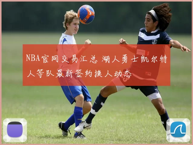NBA官网交易汇总 湖人勇士凯尔特人等队最新签约换人动态