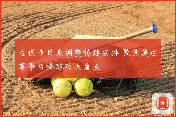 台视节目表调整转播安排 聚焦奥运赛事与棒球对决看点