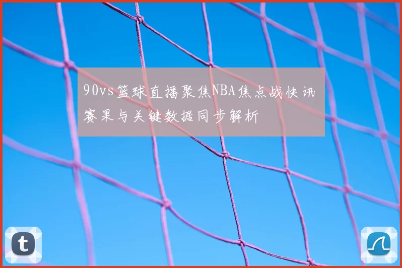 90vs篮球直播聚焦NBA焦点战快讯 赛果与关键数据同步解析
