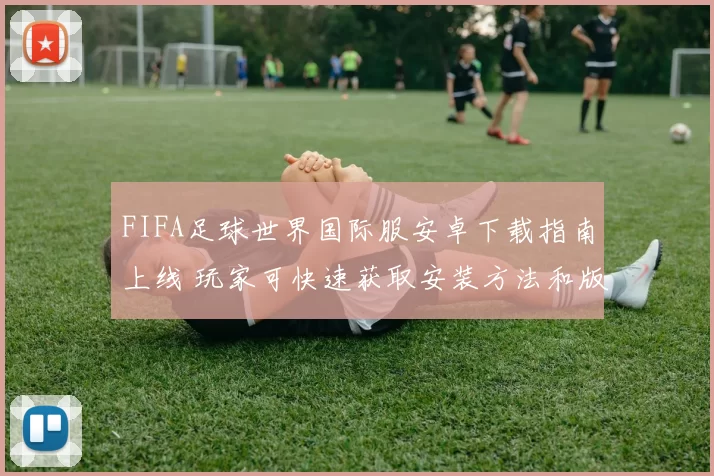 FIFA足球世界国际服安卓下载指南上线 玩家可快速获取安装方法和版本信息