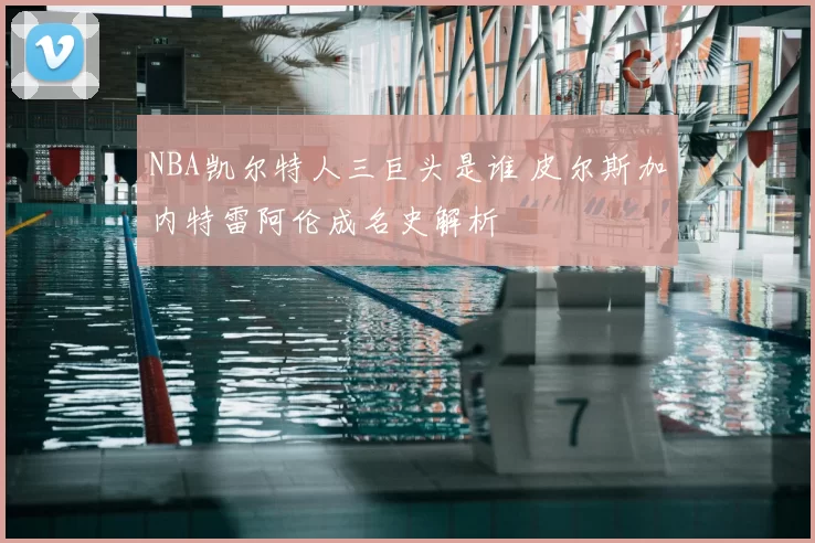 NBA凯尔特人三巨头是谁 皮尔斯加内特雷阿伦成名史解析