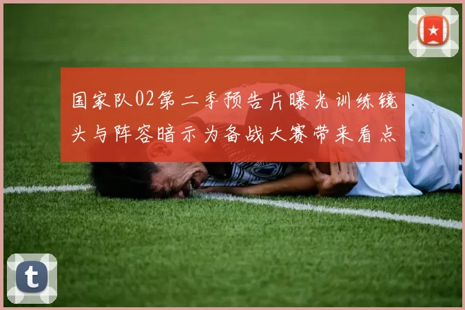 国家队02第二季预告片曝光训练镜头与阵容暗示为备战大赛带来看点