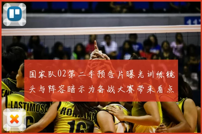 国家队02第二季预告片曝光训练镜头与阵容暗示为备战大赛带来看点