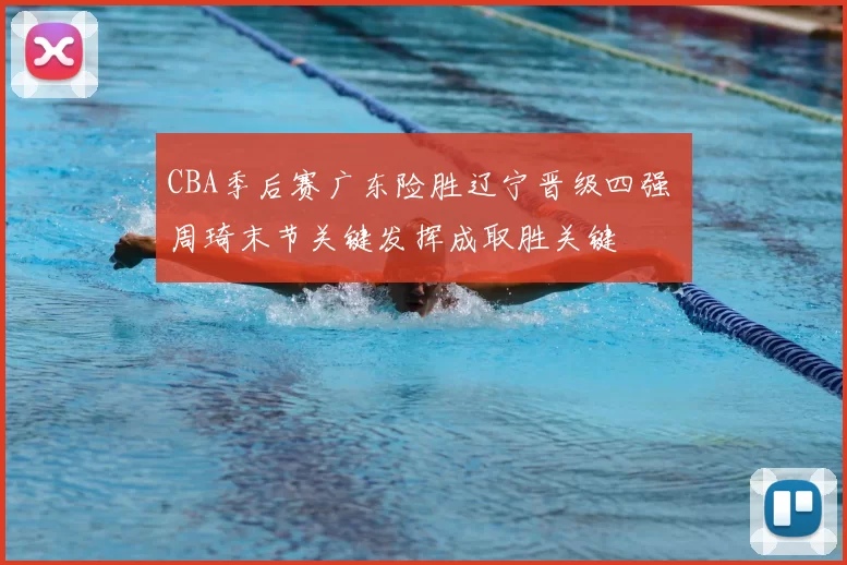 CBA季后赛广东险胜辽宁晋级四强 周琦末节关键发挥成取胜关键