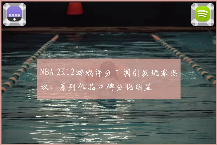 NBA 2K12游戏评分下调引发玩家热议，系列作品口碑分化明显