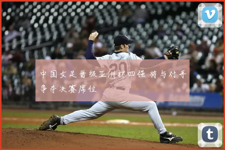 中国女足晋级亚洲杯四强 将与对手争夺决赛席位