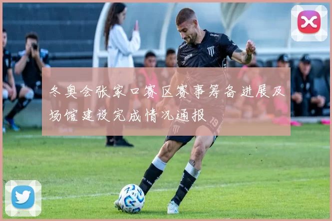 冬奥会张家口赛区赛事筹备进展及场馆建设完成情况通报