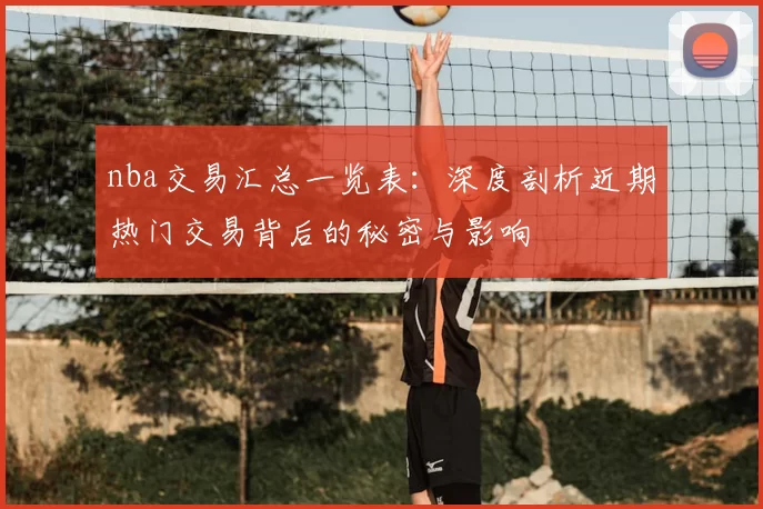 nba交易汇总一览表:深度剖析近期热门交易背后的秘密与影响