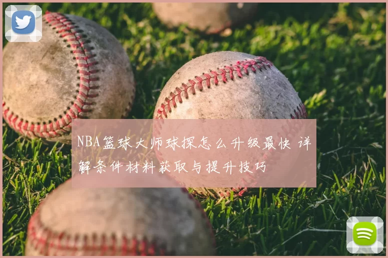 NBA篮球大师球探怎么升级最快 详解条件材料获取与提升技巧