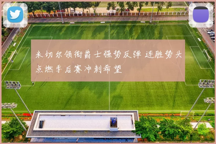 米切尔领衔爵士强势反弹 连胜势头点燃季后赛冲刺希望