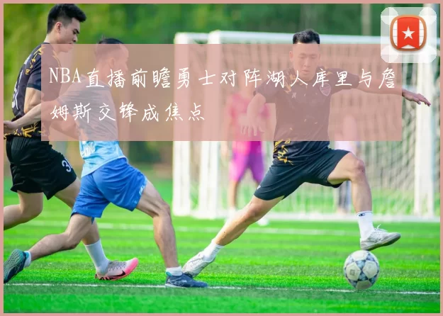 NBA直播前瞻勇士对阵湖人库里与詹姆斯交锋成焦点