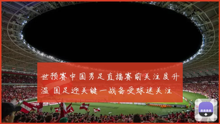 世预赛中国男足直播赛前关注度升温 国足迎关键一战备受球迷关注
