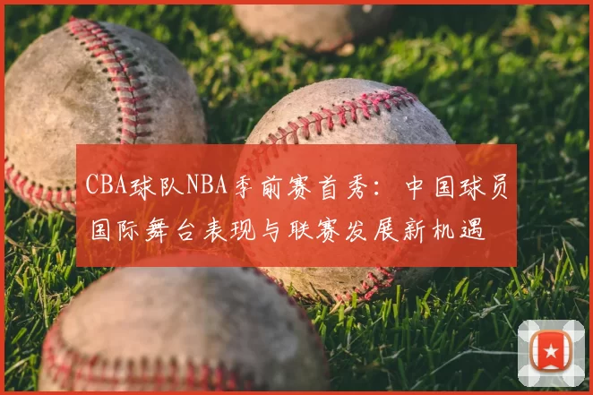 CBA球队NBA季前赛首秀：中国球员国际舞台表现与联赛发展新机遇