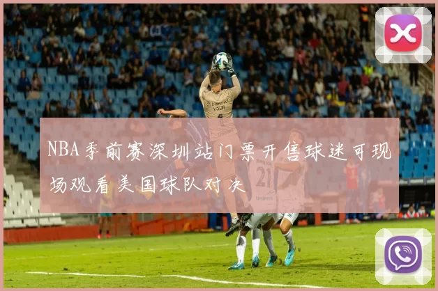 NBA季前赛深圳站门票开售球迷可现场观看美国球队对决