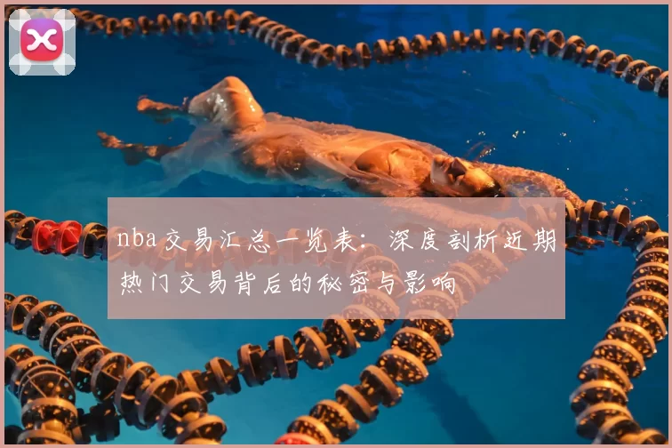 nba交易汇总一览表：深度剖析近期热门交易背后的秘密与影响
