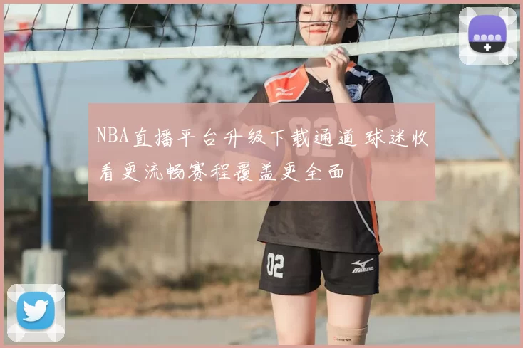 NBA直播平台升级下载通道 球迷收看更流畅赛程覆盖更全面