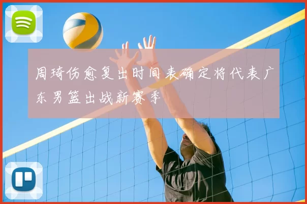 周琦伤愈复出时间表确定将代表广东男篮出战新赛季