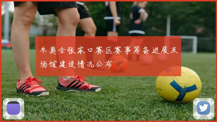 冬奥会张家口赛区赛事筹备进展及场馆建设情况公布